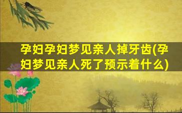 孕妇孕妇梦见亲人掉牙齿(孕妇梦见亲人死了预示着什么)