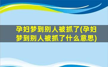 孕妇梦到别人被抓了(孕妇梦到别人被抓了什么意思)