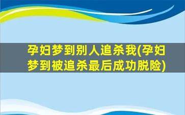 孕妇梦到别人追杀我(孕妇梦到被追杀最后成功脱险)