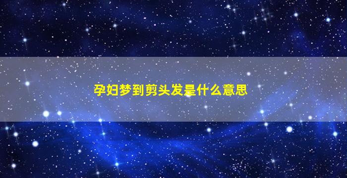 孕妇梦到剪头发是什么意思