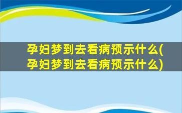 孕妇梦到去看病预示什么(孕妇梦到去看病预示什么)