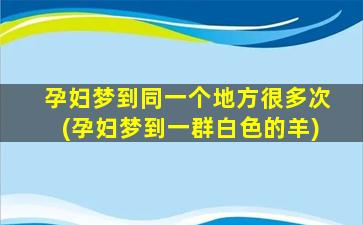 孕妇梦到同一个地方很多次(孕妇梦到一群白色的羊)