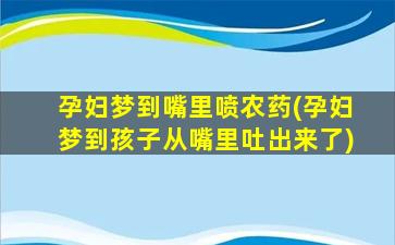 孕妇梦到嘴里喷农药(孕妇梦到孩子从嘴里吐出来了)