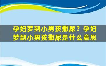 孕妇梦到小男孩撒尿？孕妇梦到小男孩撒尿是什么意思