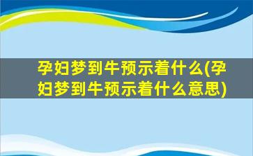 孕妇梦到牛预示着什么(孕妇梦到牛预示着什么意思)