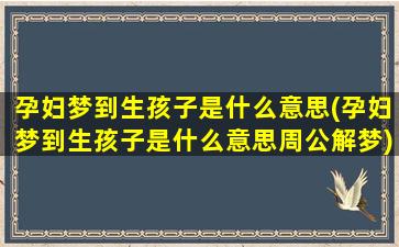 孕妇梦到生孩子是什么意思(孕妇梦到生孩子是什么意思周公解梦)