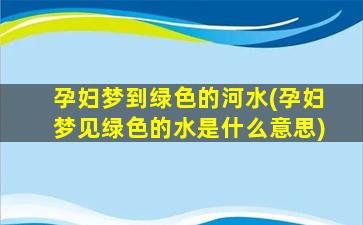 孕妇梦到绿色的河水(孕妇梦见绿色的水是什么意思)