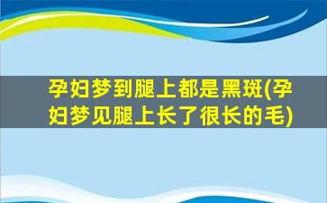 孕妇梦到腿上都是黑斑(孕妇梦见腿上长了很长的毛)