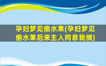 孕妇梦见偷水果(孕妇梦见偷水果后来主人同意我摘)