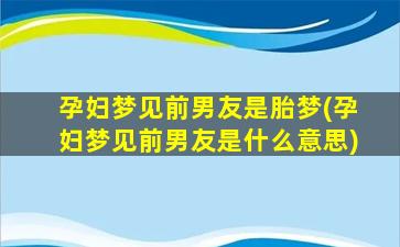 孕妇梦见前男友是胎梦(孕妇梦见前男友是什么意思)