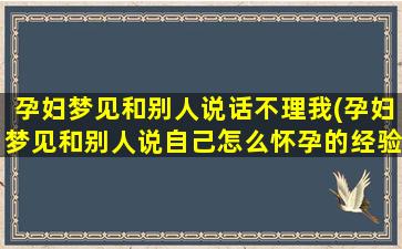 孕妇梦见和别人说话不理我(孕妇梦见和别人说自己怎么怀孕的经验)