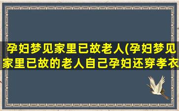 孕妇梦见家里已故老人(孕妇梦见家里已故的老人自己孕妇还穿孝衣)