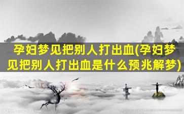 孕妇梦见把别人打出血(孕妇梦见把别人打出血是什么预兆解梦)