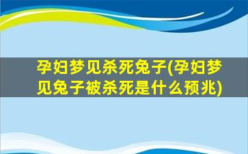 孕妇梦见杀死兔子(孕妇梦见兔子被杀死是什么预兆)