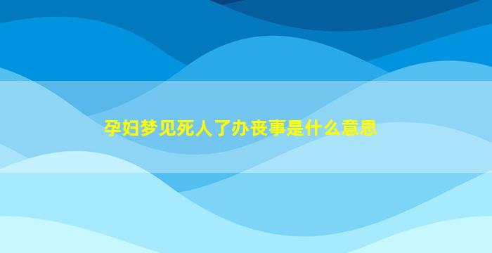 孕妇梦见死人了办丧事是什么意思