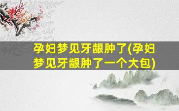 孕妇梦见牙龈肿了(孕妇梦见牙龈肿了一个大包)