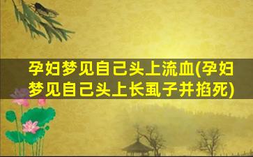 孕妇梦见自己头上流血(孕妇梦见自己头上长虱子并掐死)