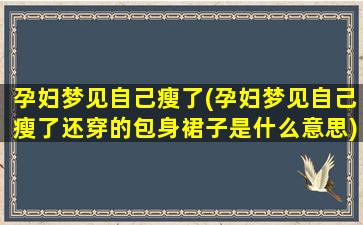 孕妇梦见自己瘦了(孕妇梦见自己瘦了还穿的包身裙子是什么意思)