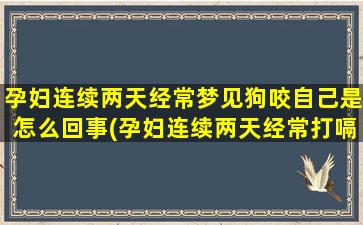 孕妇连续两天经常梦见狗咬自己是怎么回事(孕妇连续两天经常打嗝)