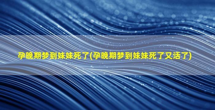 孕晚期梦到妹妹死了(孕晚期梦到妹妹死了又活了)