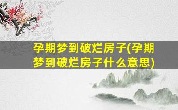 孕期梦到破烂房子(孕期梦到破烂房子什么意思)