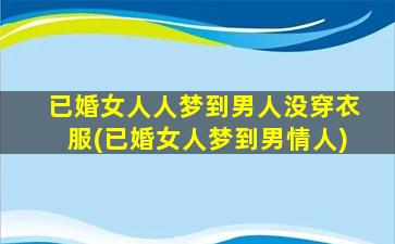 已婚女人人梦到男人没穿衣服(已婚女人梦到男情人)