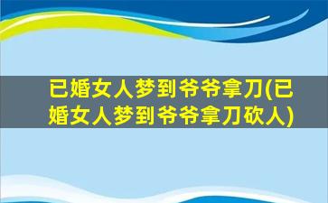 已婚女人梦到爷爷拿刀(已婚女人梦到爷爷拿刀砍人)