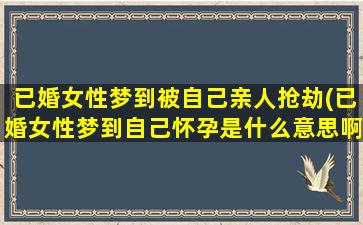 已婚女性梦到被自己亲人抢劫(已婚女性梦到自己怀孕是什么意思啊)