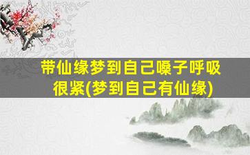 带仙缘梦到自己嗓子呼吸很紧(梦到自己有仙缘)