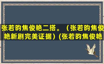 张若昀焦俊艳二搭。（张若昀焦俊艳新剧完美证据）(张若昀焦俊艳新剧完美证据)