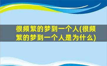 很频繁的梦到一个人(很频繁的梦到一个人是为什么)