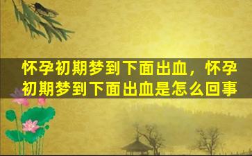 怀孕初期梦到下面出血，怀孕初期梦到下面出血是怎么回事