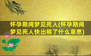 怀孕期间梦见死人(怀孕期间梦见死人快出殡了什么意思)