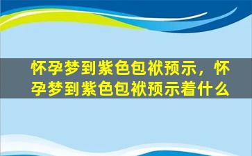 怀孕梦到紫色包袱预示，怀孕梦到紫色包袱预示着什么