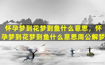 怀孕梦到花梦到鱼什么意思，怀孕梦到花梦到鱼什么意思周公解梦