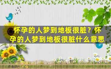 怀孕的人梦到地板很脏？怀孕的人梦到地板很脏什么意思