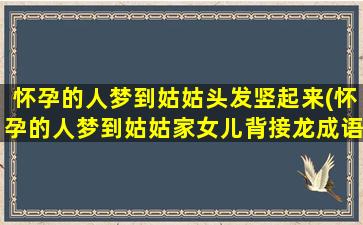 怀孕的人梦到姑姑头发竖起来(怀孕的人梦到姑姑家女儿背接龙成语)