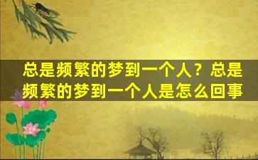 总是频繁的梦到一个人？总是频繁的梦到一个人是怎么回事