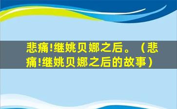 悲痛!继姚贝娜之后。（悲痛!继姚贝娜之后的故事）