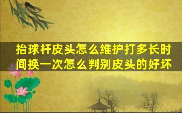 抬球杆皮头怎么维护打多长时间换一次怎么判别皮头的好坏