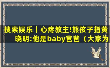 搜索娱乐丨心疼教主!熊孩子指黄晓明:他是baby爸爸（大家为什么叫黄晓明黄教主）