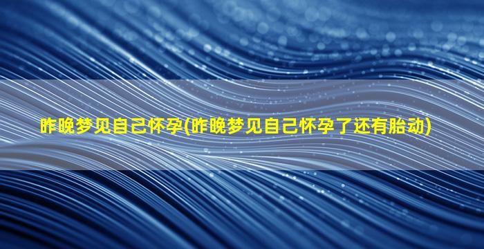 昨晚梦见自己怀孕(昨晚梦见自己怀孕了还有胎动)