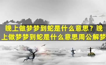 晚上做梦梦到蛇是什么意思？晚上做梦梦到蛇是什么意思周公解梦