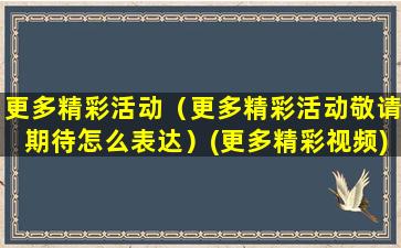 更多精彩活动（更多精彩活动敬请期待怎么表达）(更多精彩视频)