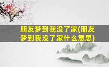 朋友梦到我没了家(朋友梦到我没了家什么意思)