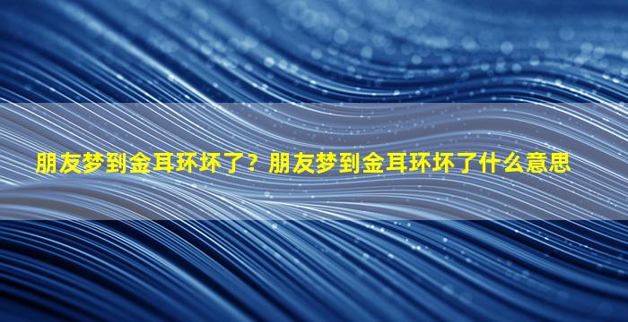 朋友梦到金耳环坏了？朋友梦到金耳环坏了什么意思