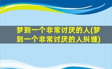 梦到一个非常讨厌的人(梦到一个非常讨厌的人纠缠)