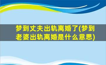 梦到丈夫出轨离婚了(梦到老婆出轨离婚是什么意思)