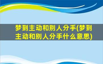 梦到主动和别人分手(梦到主动和别人分手什么意思)