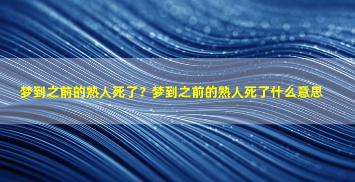 梦到之前的熟人死了？梦到之前的熟人死了什么意思